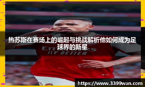 热苏斯在赛场上的崛起与挑战解析他如何成为足球界的新星