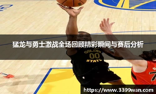 猛龙与勇士激战全场回顾精彩瞬间与赛后分析